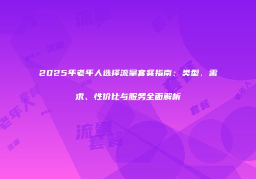 2025年老年人选择流量套餐指南：类型、需求、性价比与服务全面解析