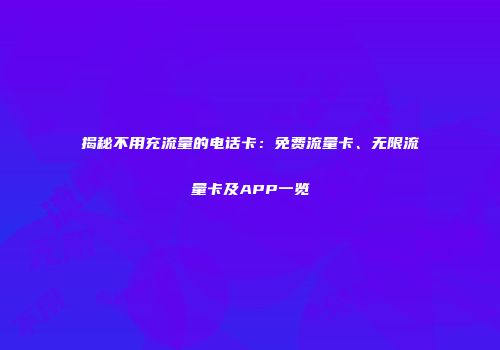 揭秘不用充流量的电话卡：免费流量卡、无限流量卡及APP一览