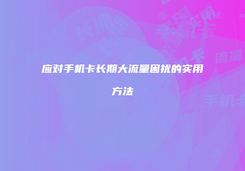应对手机卡长期大流量困扰的实用方法