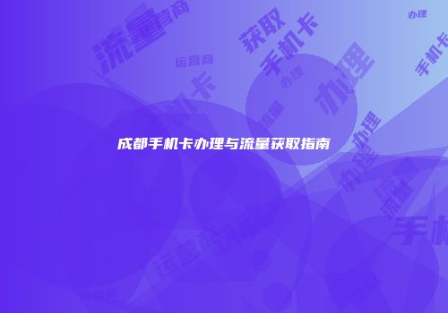 成都手机卡办理与流量获取指南