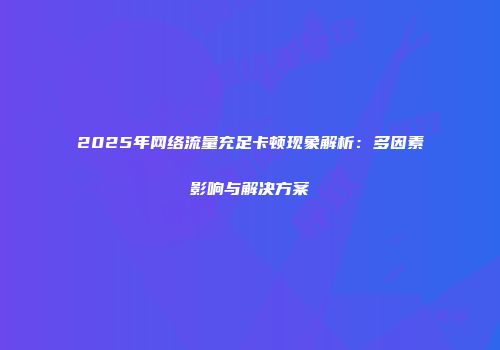 2025年网络流量充足卡顿现象解析:多因素影响与解决方案