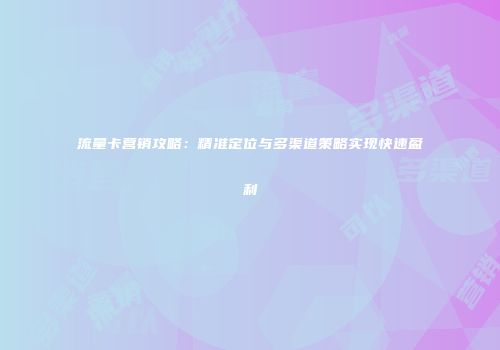流量卡营销攻略:精准定位与多渠道策略实现快速盈利