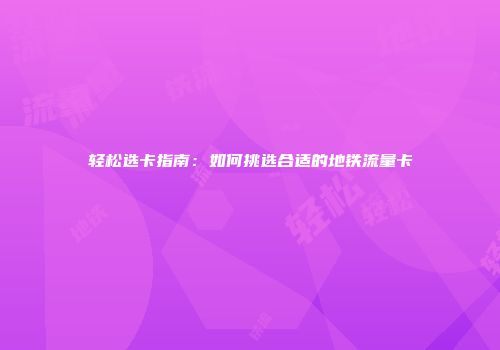 轻松选卡指南:如何挑选合适的地铁流量卡