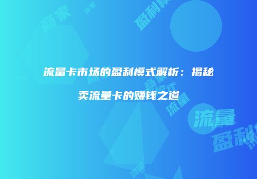 流量卡市场的盈利模式解析：揭秘卖流量卡的赚钱之道