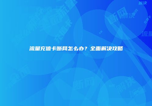 流量充值卡断网怎么办？全面解决攻略