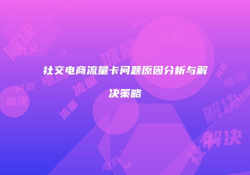 社交电商流量卡问题原因分析与解决策略