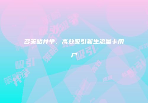 多策略并举，高效吸引新生流量卡用户