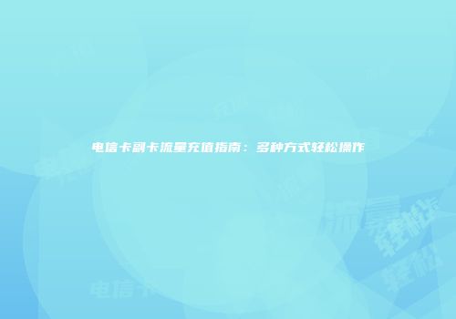 电信卡副卡流量充值指南：多种方式轻松操作