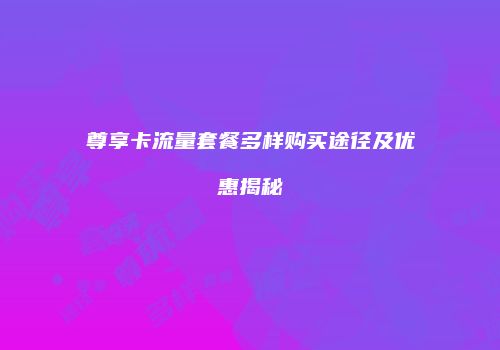 尊享卡流量套餐多样购买途径及优惠揭秘