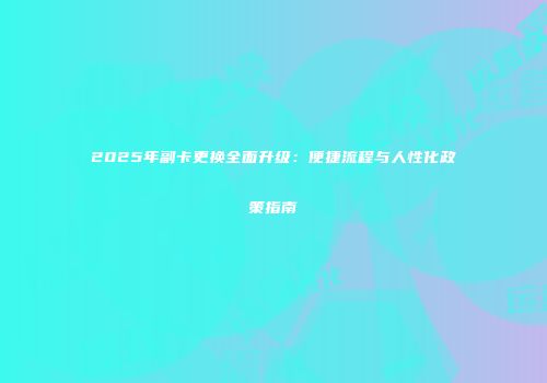 2025年副卡更换全面升级：便捷流程与人性化政策指南