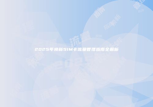 2025年换新SIM卡流量管理指南全解析