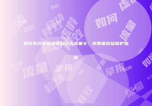 如何有效举报虚假移动大流量卡:消费者权益保护指南