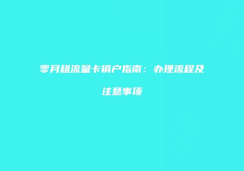 零月租流量卡销户指南:办理流程及注意事项