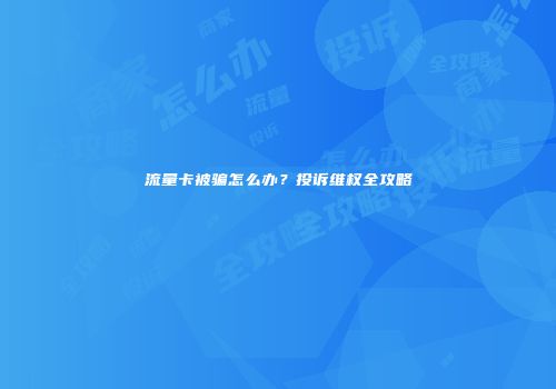 流量卡被骗怎么办?投诉维权全攻略