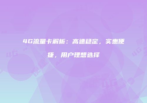 4G流量卡解析：高速稳定，实惠便捷，用户理想选择