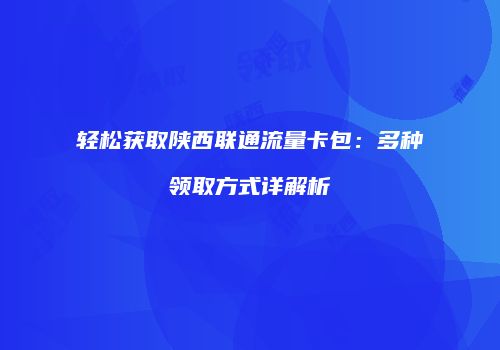 轻松获取陕西联通流量卡包：多种领取方式详解析