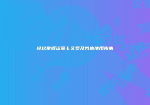 轻松掌握流量卡交费及微信使用指南