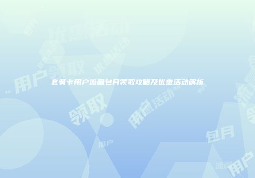 套餐卡用户流量包月领取攻略及优惠活动解析