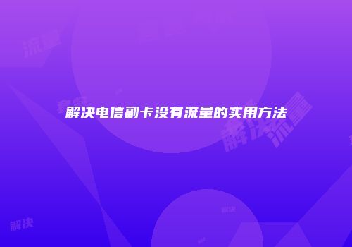 解决电信副卡没有流量的实用方法