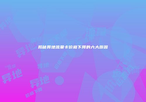 揭秘异地流量卡价格下降的六大原因