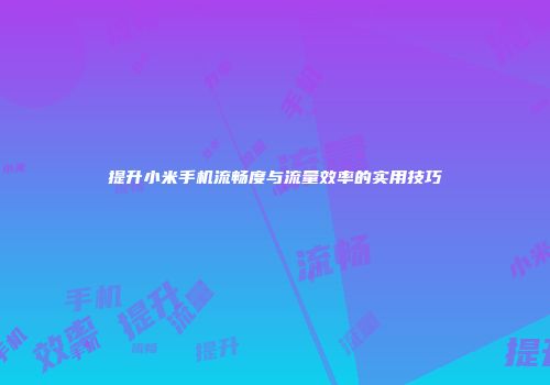 提升小米手机流畅度与流量效率的实用技巧