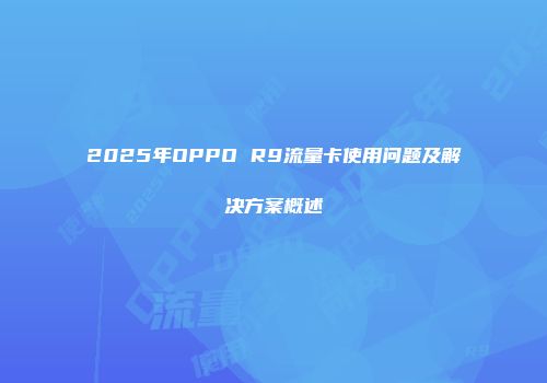 2025年OPPO R9流量卡使用问题及解决方案概述