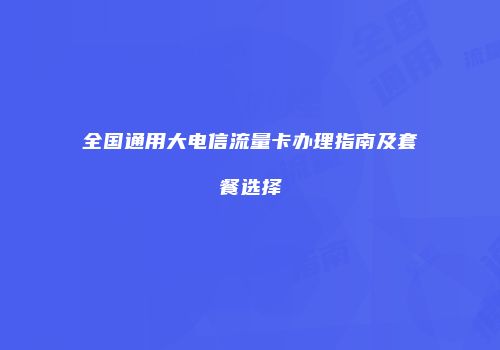 全国通用大电信流量卡办理指南及套餐选择