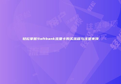 轻松掌握Softbank流量卡购买流程与注意事项