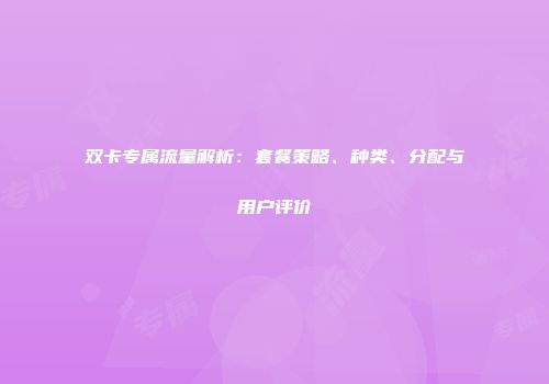 双卡专属流量解析：套餐策略、种类、分配与用户评价