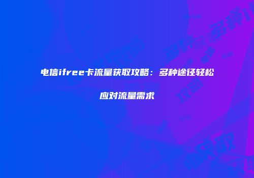 电信ifree卡流量获取攻略:多种途径轻松应对流量需求