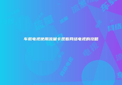 车载电视使用流量卡观看网络电视的攻略