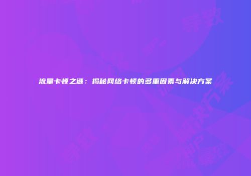 流量卡顿之谜:揭秘网络卡顿的多重因素与解决方案