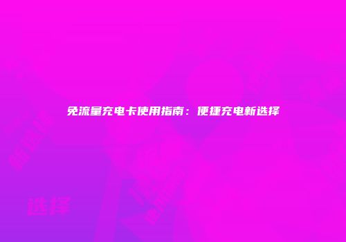 免流量充电卡使用指南：便捷充电新选择