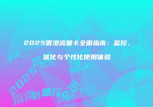 2025香港流量卡全面指南：监控、优化与个性化使用体验