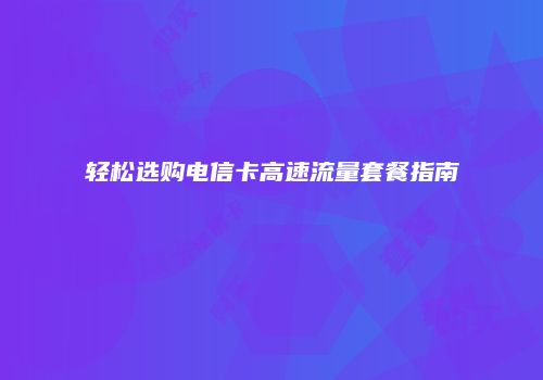 轻松选购电信卡高速流量套餐指南