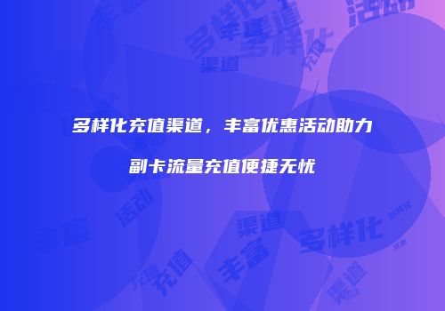 多样化充值渠道，丰富优惠活动助力副卡流量充值便捷无忧