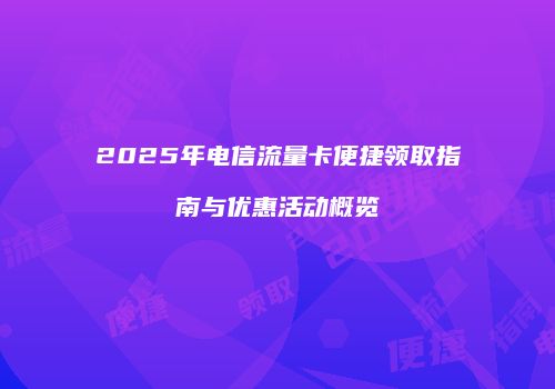 2025年电信流量卡便捷领取指南与优惠活动概览