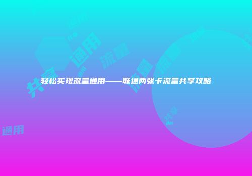 轻松实现流量通用——联通两张卡流量共享攻略