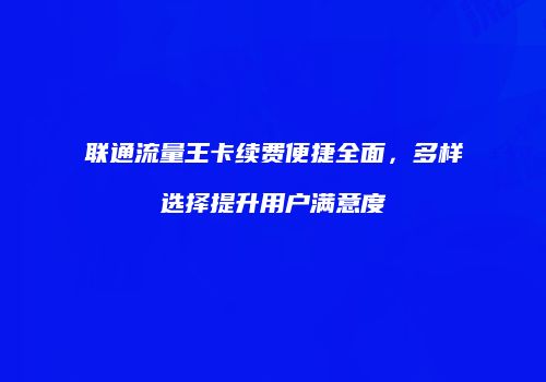 联通流量王卡续费便捷全面，多样选择提升用户满意度