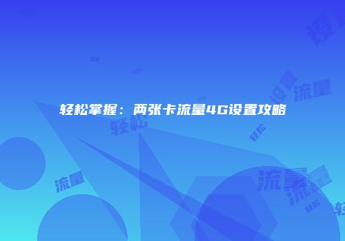 轻松掌握：两张卡流量4G设置攻略