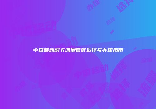 中国移动副卡流量套餐选择与办理指南