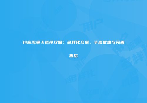 抖音流量卡选择攻略：多样化充值、丰富优惠与完善售后