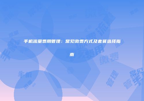 手机流量费用管理：常见缴费方式及套餐选择指南