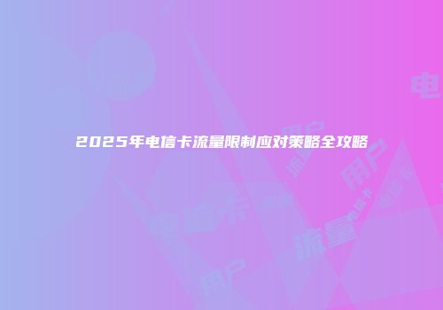 2025年电信卡流量限制应对策略全攻略