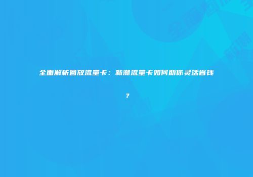 全面解析回放流量卡:新潮流量卡如何助你灵活省钱?