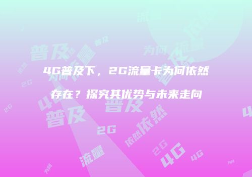 4G普及下，2G流量卡为何依然存在？探究其优势与未来走向