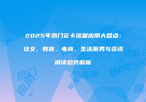 2025年热门花卡流量应用大盘点：社交、教育、电商、生活服务与资讯阅读趋势解析