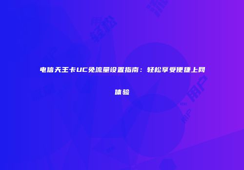 电信天王卡UC免流量设置指南:轻松享受便捷上网体验