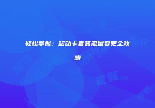 轻松掌握：移动卡套餐流量变更全攻略