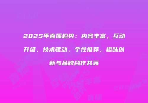 2025年直播趋势:内容丰富,互动升级,技术驱动,个性推荐,趣味创新与品牌合作共舞